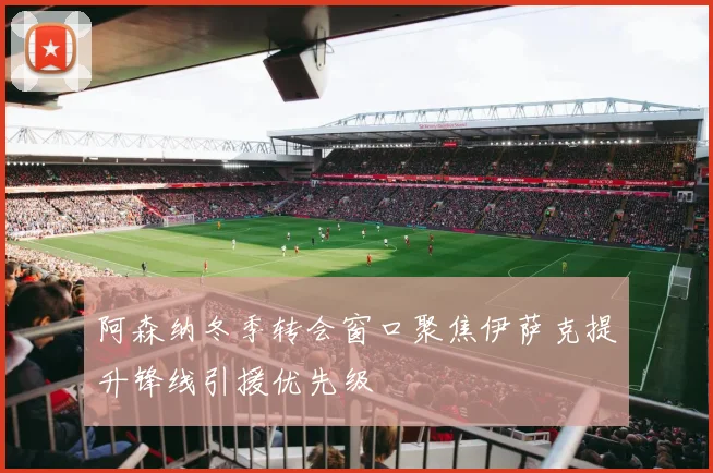 阿森纳冬季转会窗口聚焦伊萨克提升锋线引援优先级